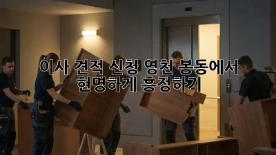 이사 견적 신청, 영천 봉동에서 현명하게 흥정하기!